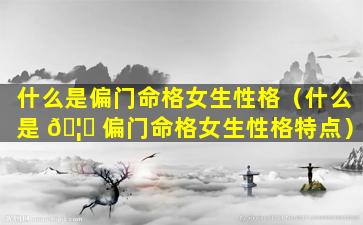 什么是偏门命格女生性格（什么是 🦅 偏门命格女生性格特点）